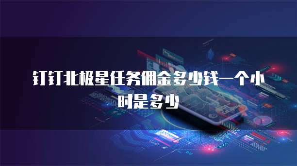 钉钉北极星任务佣金多少钱一个小时是多少