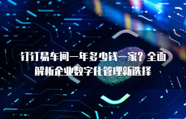 钉钉易车间一年多少钱一家?全面解析企业数字化管理新选择