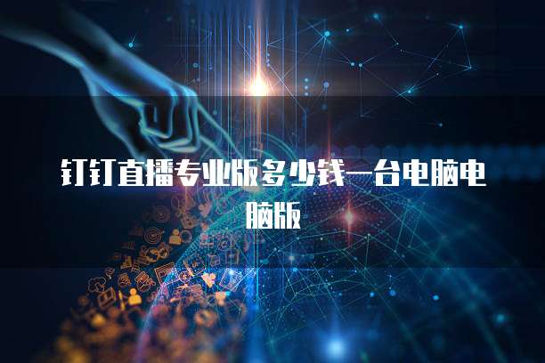 钉钉直播专业版多少钱一台电脑电脑版