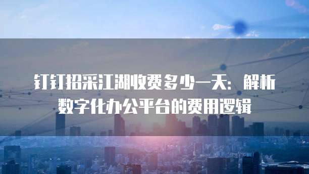 钉钉招采江湖收费多少一天:解析数字化办公平台的费用逻辑