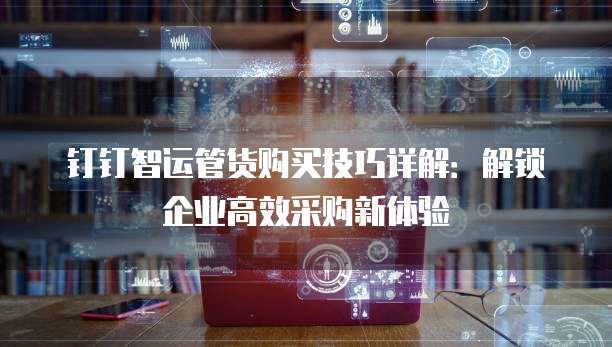 钉钉智运管货购买技巧详解：解锁企业高效采购新体验