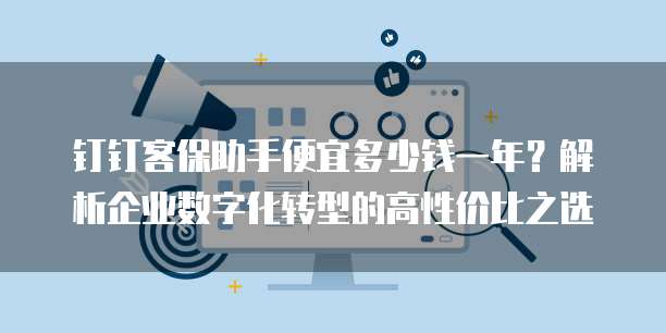 钉钉客保助手便宜多少钱一年?解析企业数字化转型的高性价比之选