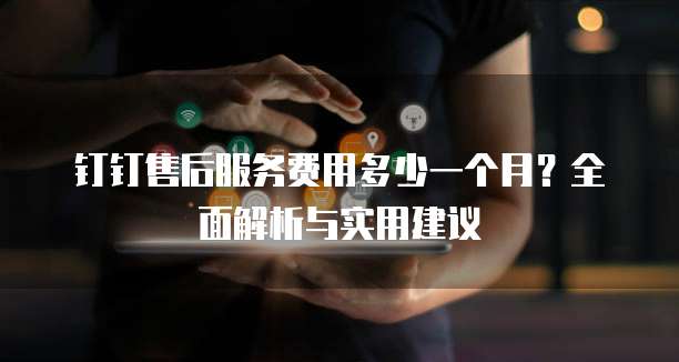 钉钉售后服务费用多少一个月?全面解析与实用建议