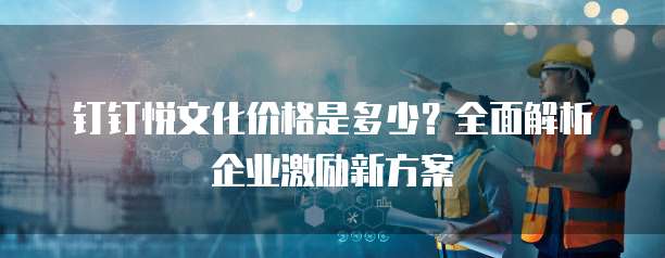 钉钉悦文化价格是多少?全面解析企业激励新方案