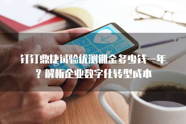 钉钉鼎捷试验优测佣金多少钱一年?解析企业数字化转型成本