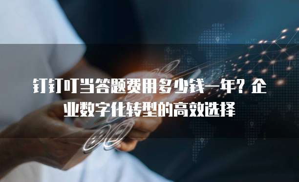 钉钉叮当答题费用多少钱一年?企业数字化转型的高效选择