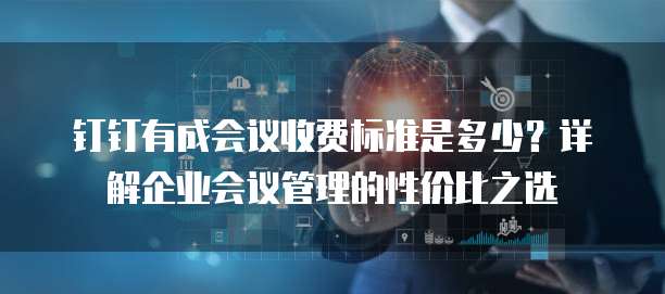 钉钉有成会议收费标准是多少?详解企业会议管理的性价比之选