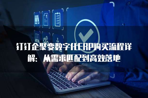 钉钉企聚变数字化ERP购买流程详解:从需求匹配到高效落地