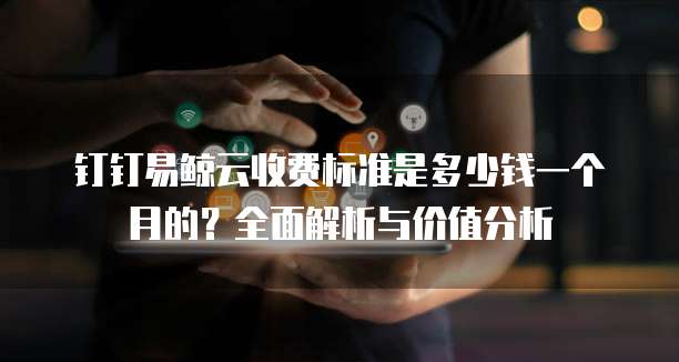 钉钉易鲸云收费标准是多少钱一个月的？全面解析与价值分析