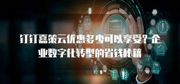 钉钉嘉策云优惠多少可以享受?企业数字化转型的省钱秘籍