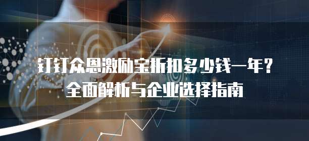 钉钉众恩激励宝折扣多少钱一年?全面解析与企业选择指南