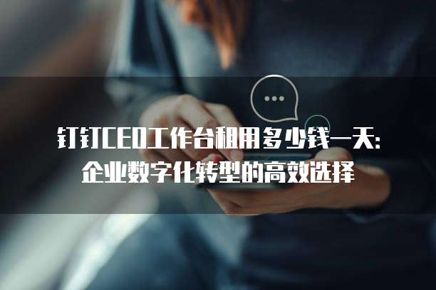 钉钉CEO工作台租用多少钱一天:企业数字化转型的高效选择