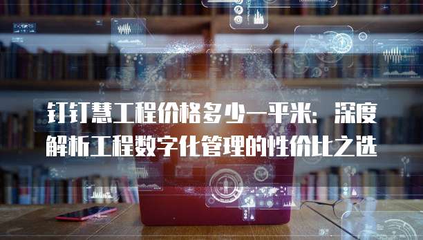 钉钉慧工程价格多少一平米:深度解析工程数字化管理的性价比之选