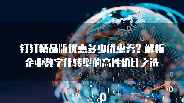 钉钉精品版优惠多少优惠券?解析企业数字化转型的高性价比之选