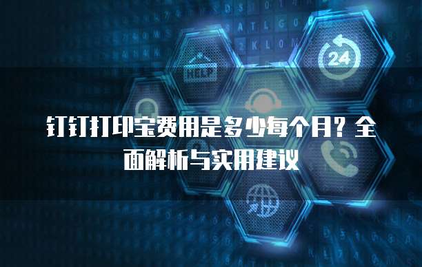 钉钉打印宝费用是多少每个月?全面解析与实用建议