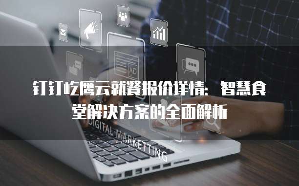 钉钉屹鹰云就餐报价详情：智慧食堂解决方案的全面解析