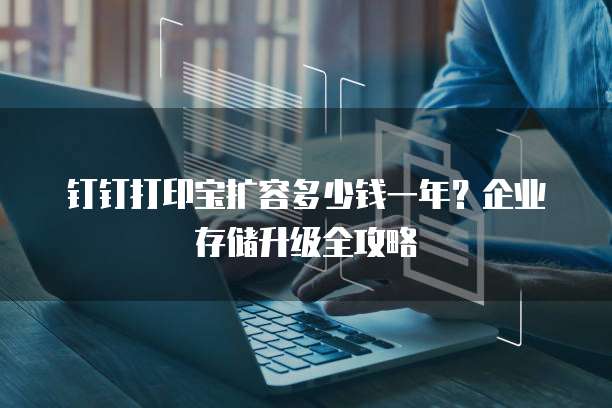 钉钉打印宝扩容多少钱一年?企业存储升级全攻略