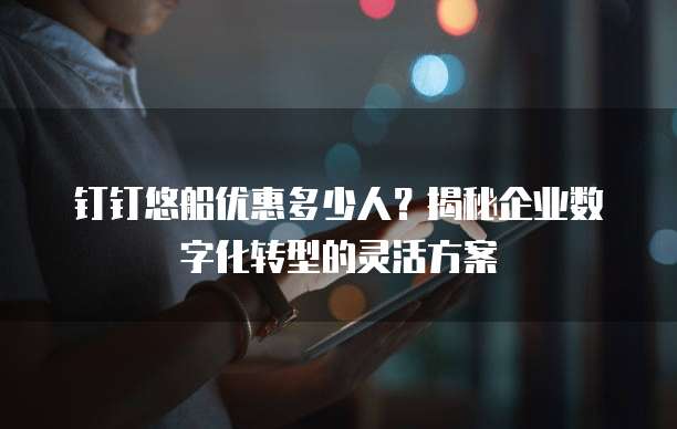 钉钉悠船优惠多少人?揭秘企业数字化转型的灵活方案