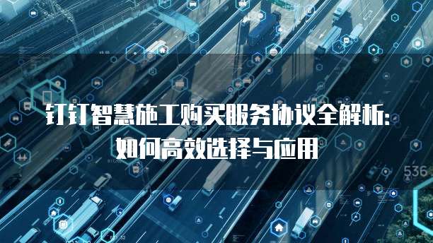 钉钉智慧施工购买服务协议全解析:如何高效选择与应用