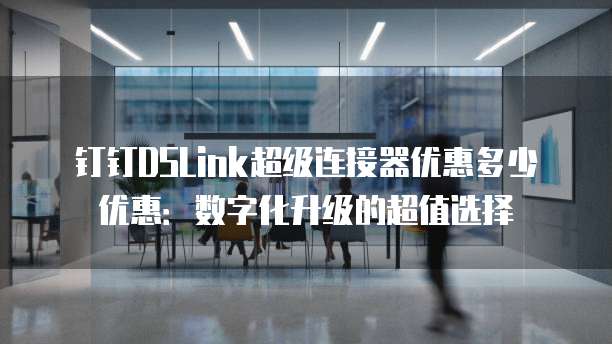 钉钉DSLink超级连接器优惠多少优惠：数字化升级的超值选择