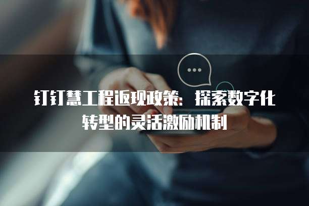 钉钉慧工程返现政策：探索数字化转型的灵活激励机制