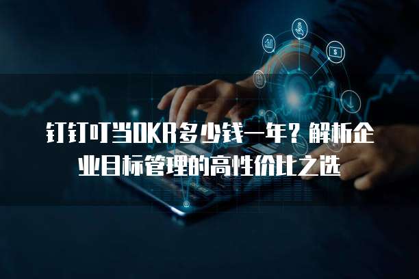 钉钉叮当OKR多少钱一年？解析企业目标管理的高性价比之选