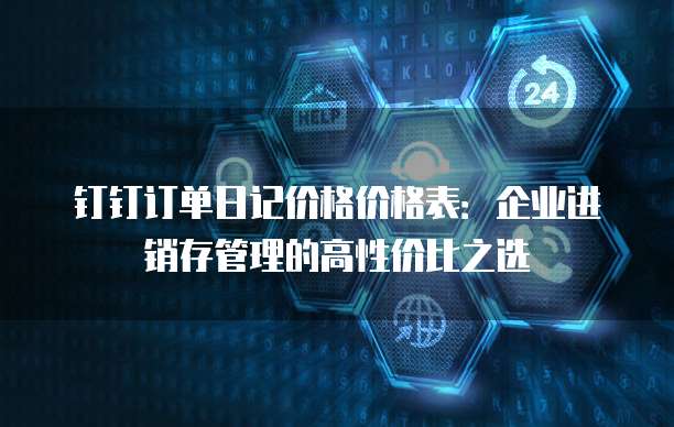 钉钉订单日记价格价格表：企业进销存管理的高性价比之选