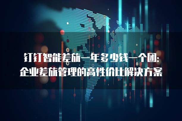 钉钉智能差旅一年多少钱一个团:企业差旅管理的高性价比解决方案