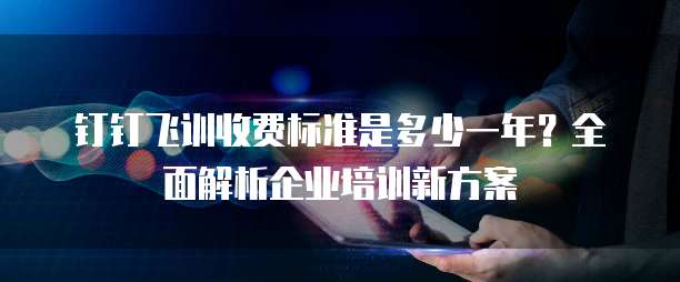 钉钉飞训收费标准是多少一年?全面解析企业培训新方案