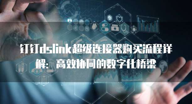 钉钉dslink超级连接器购买流程详解:高效协同的数字化桥梁