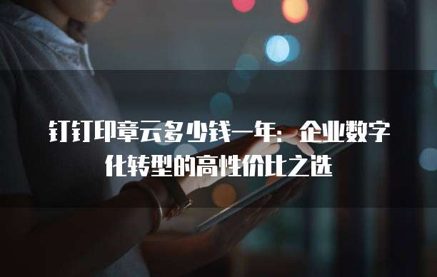 钉钉印章云多少钱一年:企业数字化转型的高性价比之选