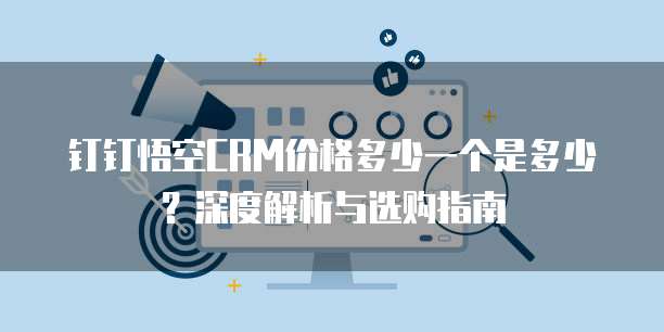 钉钉悟空CRM价格多少一个是多少?深度解析与选购指南