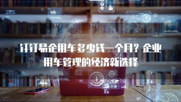 钉钉易企用车多少钱一个月?企业用车管理的经济新选择