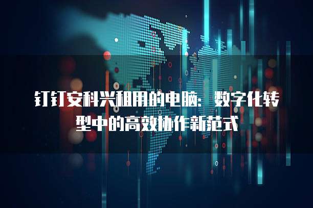 钉钉安科兴租用的电脑:数字化转型中的高效协作新范式