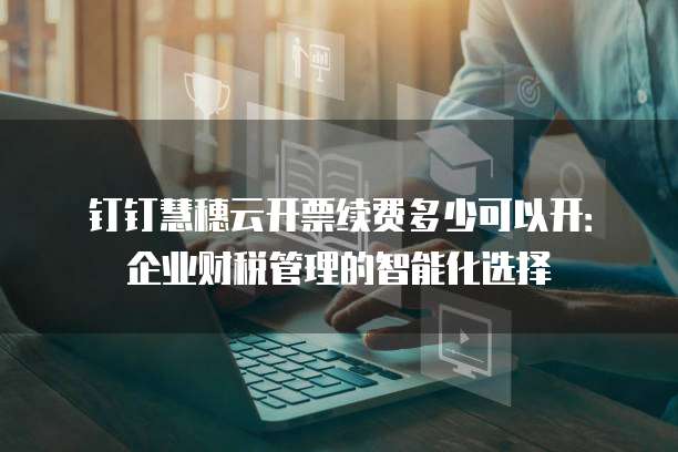 钉钉慧穗云开票续费多少可以开：企业财税管理的智能化选择