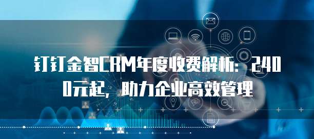 钉钉金智CRM年度收费解析:2400元起,助力企业高效管理