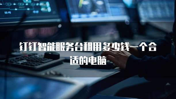 钉钉智能服务台租用多少钱一个合适的电脑