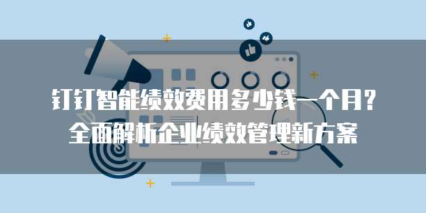 钉钉智能绩效费用多少钱一个月？全面解析企业绩效管理新方案