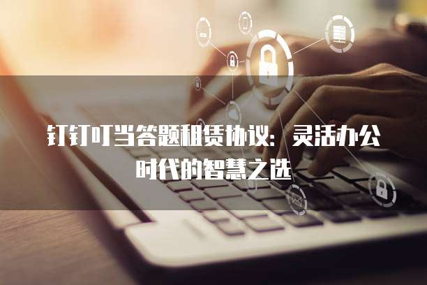 钉钉叮当答题租赁协议:灵活办公时代的智慧之选