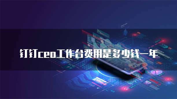 钉钉ceo工作台费用是多少钱一年