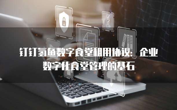 钉钉氢鱼数字食堂租用协议：企业数字化食堂管理的基石