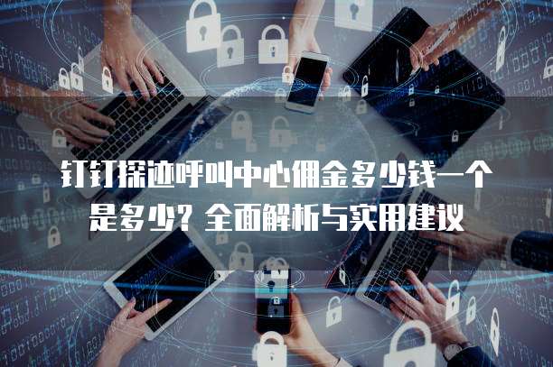 钉钉探迹呼叫中心佣金多少钱一个是多少?全面解析与实用建议