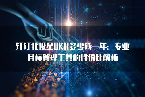 钉钉北极星OKR多少钱一年:专业目标管理工具的性价比解析