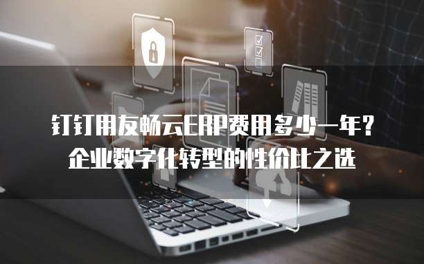 钉钉用友畅云ERP费用多少一年?企业数字化转型的性价比之选