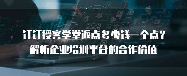 钉钉授客学堂返点多少钱一个点？解析企业培训平台的合作价值
