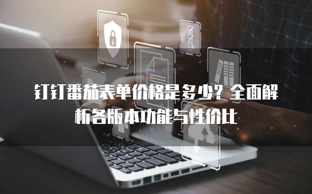 钉钉番茄表单价格是多少？全面解析各版本功能与性价比