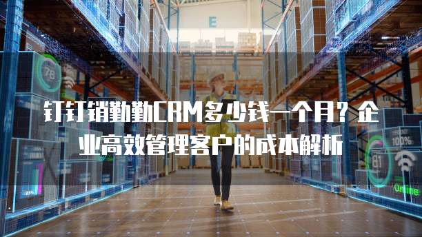 钉钉销勤勤CRM多少钱一个月?企业高效管理客户的成本解析