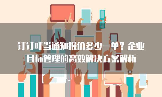 钉钉叮当通知报价多少一单？企业目标管理的高效解决方案解析