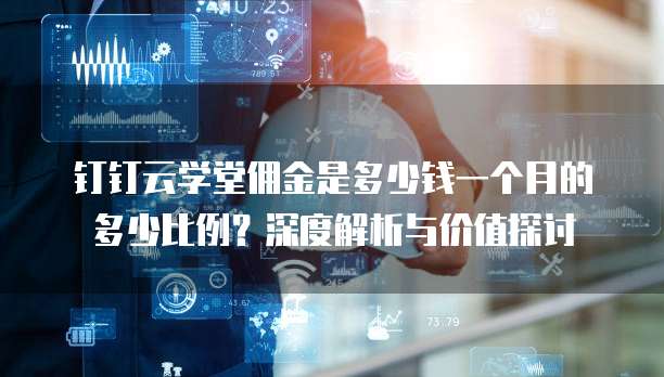 钉钉云学堂佣金是多少钱一个月的多少比例?深度解析与价值探讨