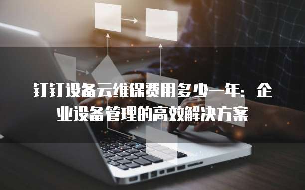 钉钉设备云维保费用多少一年:企业设备管理的高效解决方案